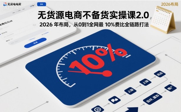 无货源电商不备货实操课2.0,2026年布局,从0到1全网最低10%费比全链路打法【更新】