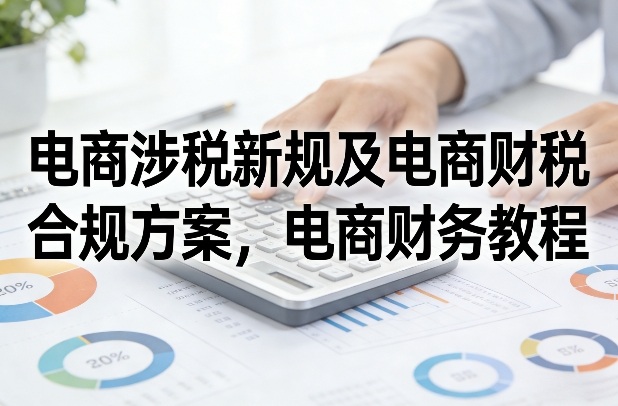 电商涉税新规及电商财税合规方案,电商财务教程